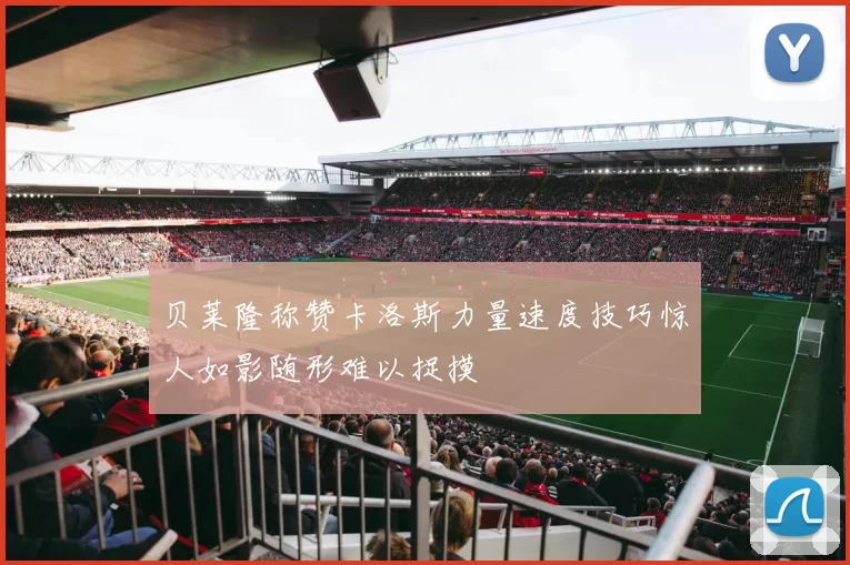 贝莱隆称赞卡洛斯力量速度技巧惊人如影随形难以捉摸