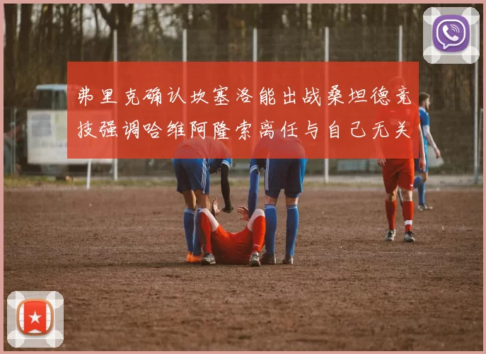 弗里克确认坎塞洛能出战桑坦德竞技强调哈维阿隆索离任与自己无关