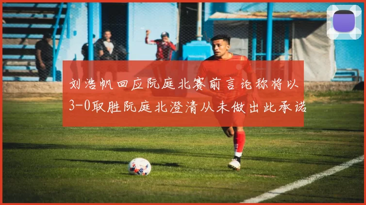 刘浩帆回应阮庭北赛前言论称将以3-0取胜阮庭北澄清从未做出此承诺