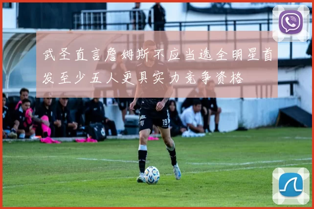 武圣直言詹姆斯不应当选全明星首发至少五人更具实力竞争资格
