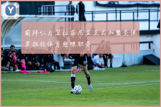 前拜仁后卫拉菲尼亚正式加盟圣保罗担任体育经理职务