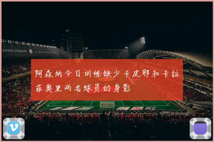阿森纳今日训练缺少卡皮耶和卡拉菲奥里两名球员的身影