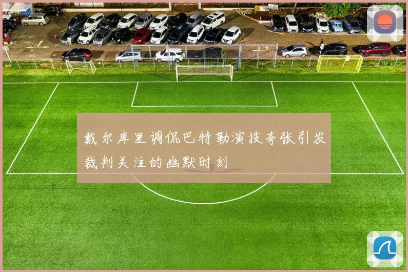 戴尔库里调侃巴特勒演技夸张引发裁判关注的幽默时刻