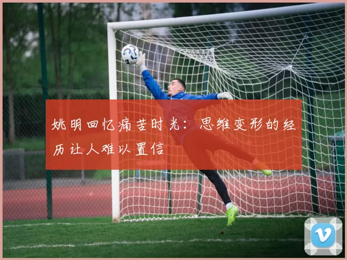 姚明回忆痛苦时光：思维变形的经历让人难以置信