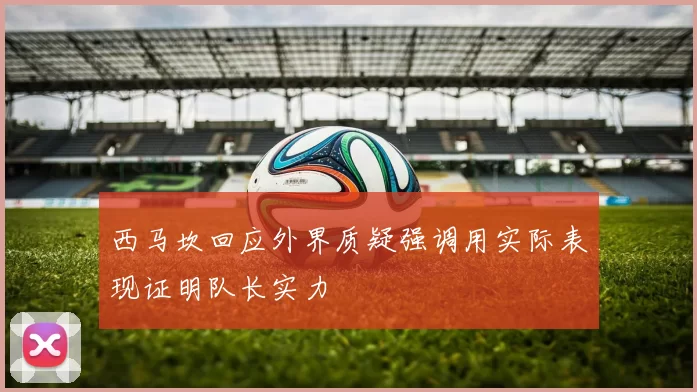 西马坎回应外界质疑强调用实际表现证明队长实力