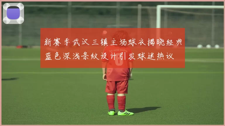 新赛季武汉三镇主场球衣揭晓经典蓝色深浅条纹设计引发球迷热议