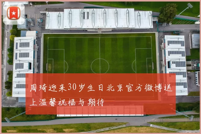 周琦迎来30岁生日北京官方微博送上温馨祝福与期待