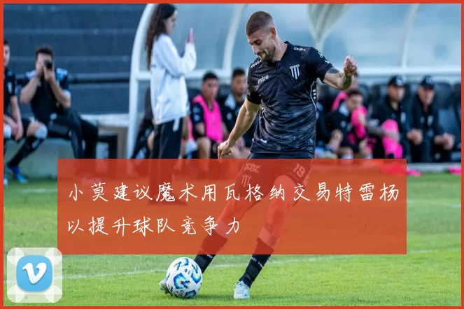 小莫建议魔术用瓦格纳交易特雷杨以提升球队竞争力